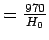 $=\frac{970}{H_0}$