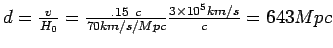 $d=\frac {v}{H_0}=\frac {.15 c}{70
km/s/Mpc}\frac{3\times 10^5 km/s}{c}= 643 Mpc$